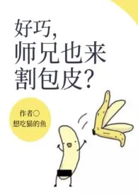 《好巧，师兄也来割包皮？（H）》作者：想吃猫的鱼