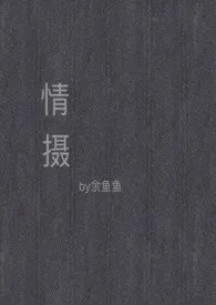 《情摄（摄影师x模特）》（校对版全本）作者：余鱼鱼