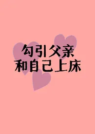 《勾引父亲和自己上床（父女H)》小说免费阅读