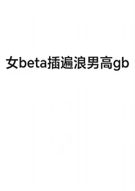 女beta插遍浪男高gb小说 女beta插遍浪男高gb最新章节