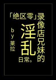 《「绝区零」录像店兄妹的淫乱日常》（精校小说）作者：莱拉