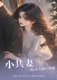 《小共妻（NP/BG/FUTA）》（校对版全本）作者：太太做口饭吧